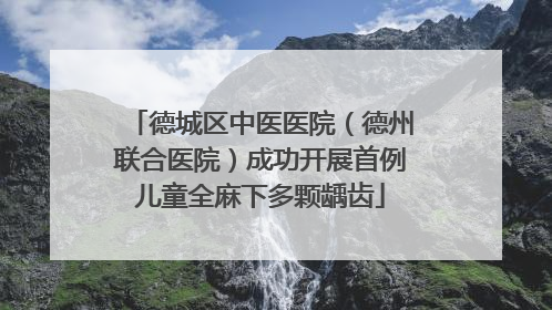 德城区中医医院（德州联合医院）成功开展首例儿童全麻下多颗龋齿