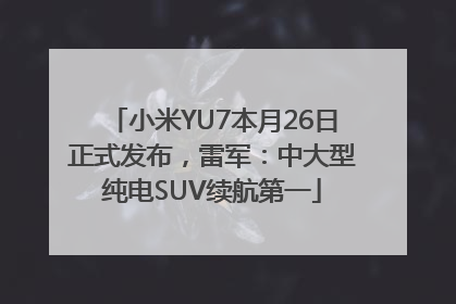 小米YU7本月26日正式发布，雷军：中大型纯电SUV续航第一