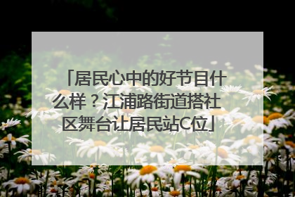 居民心中的好节目什么样？江浦路街道搭社区舞台让居民站C位