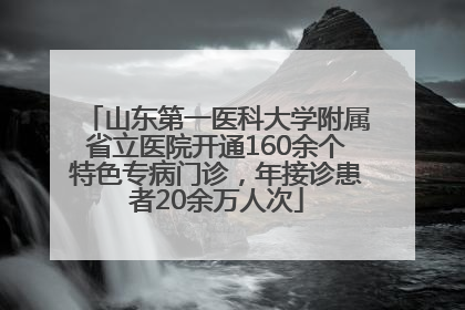 山东第一医科大学附属省立医院开通160余个特色专病门诊，年接诊患者20余万人次