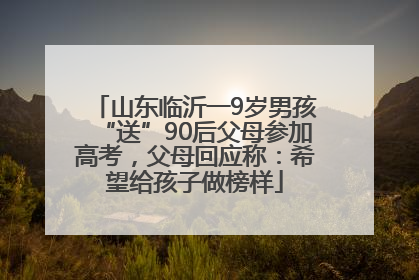 山东临沂一9岁男孩“送”90后父母参加高考，父母回应称：希望给孩子做榜样