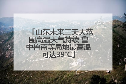 山东未来三天大范围高温天气持续 鲁中鲁南等局地最高温可达39℃