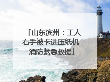 山东滨州：工人右手被卡进压纸机 消防紧急救援