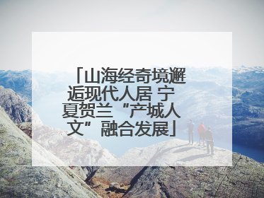 山海经奇境邂逅现代人居 宁夏贺兰“产城人文”融合发展