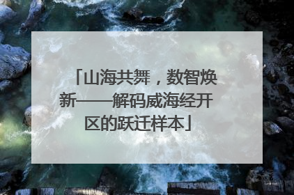山海共舞，数智焕新——解码威海经开区的跃迁样本