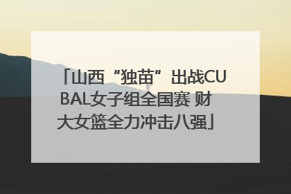 山西“独苗”出战CUBAL女子组全国赛 财大女篮全力冲击八强