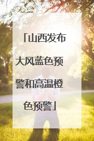 山西发布大风蓝色预警和高温橙色预警
