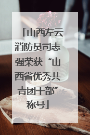 山西左云消防员司志强荣获“山西省优秀共青团干部”称号