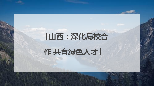 山西：深化局校合作 共育绿色人才