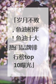 岁月不败，鱼油相伴！鱼油十大热门品牌排行榜top10曝光