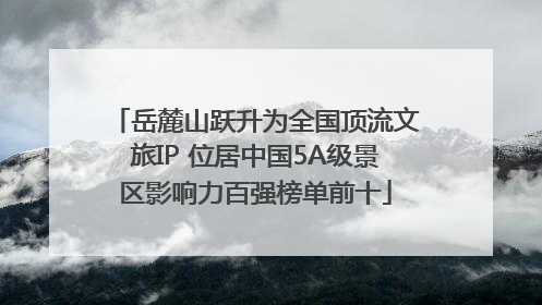 岳麓山跃升为全国顶流文旅IP 位居中国5A级景区影响力百强榜单前十