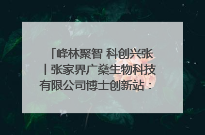 峰林聚智 科创兴张丨张家界广燊生物科技有限公司博士创新站：立足生态优势 激活“绿色宝藏”