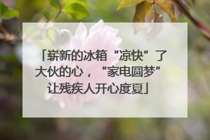 崭新的冰箱“凉快”了大伙的心，“家电圆梦”让残疾人开心度夏