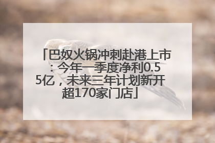 巴奴火锅冲刺赴港上市：今年一季度净利0.55亿，未来三年计划新开超170家门店