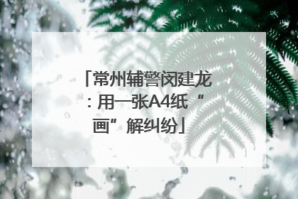常州辅警闵建龙：用一张A4纸“画”解纠纷
