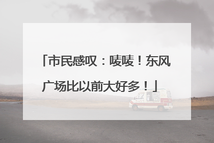市民感叹：唛唛！东风广场比以前大好多！