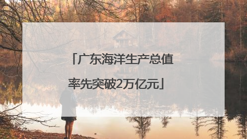 广东海洋生产总值率先突破2万亿元