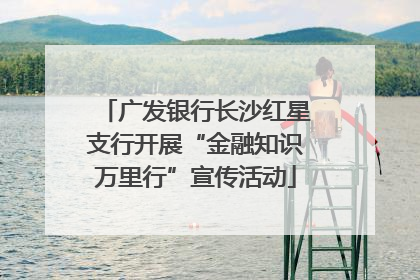 广发银行长沙红星支行开展“金融知识万里行”宣传活动