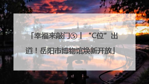 幸福来敲门⑤丨“C位”出道！岳阳市博物馆焕新开放