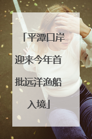 平潭口岸迎来今年首批远洋渔船入境