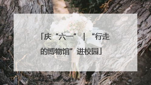 庆“六一”｜“行走的博物馆”进校园