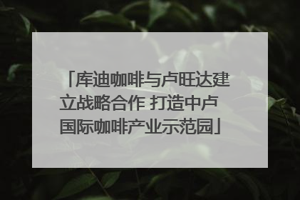 库迪咖啡与卢旺达建立战略合作 打造中卢国际咖啡产业示范园
