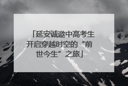 延安诚邀中高考生开启穿越时空的“前世今生”之旅