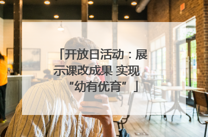 开放日活动：展示课改成果 实现“幼有优育”