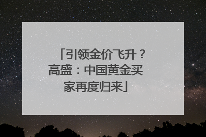 引领金价飞升？高盛：中国黄金买家再度归来