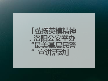 弘扬英模精神，洛阳公安举办“最美基层民警”宣讲活动