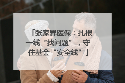 张家界医保：扎根一线“找问题”，守住基金“安全线”