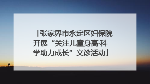 张家界市永定区妇保院开展“关注儿童身高·科学助力成长”义诊活动