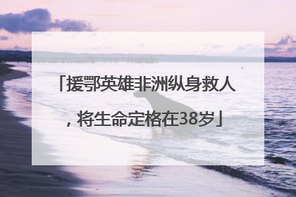 援鄂英雄非洲纵身救人，将生命定格在38岁