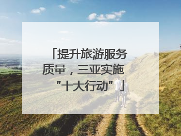 提升旅游服务质量，三亚实施“十大行动”