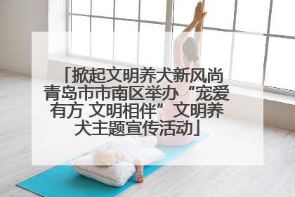 掀起文明养犬新风尚 青岛市市南区举办“宠爱有方 文明相伴”文明养犬主题宣传活动