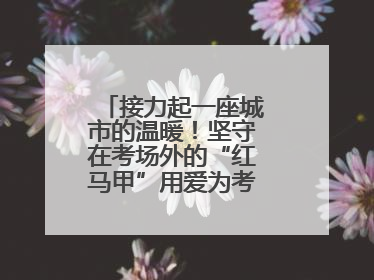 接力起一座城市的温暖！坚守在考场外的“红马甲”用爱为考生保驾护航