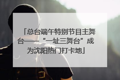 总台端午特别节目主舞台——“一址三舞台”成为沈阳热门打卡地