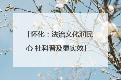 怀化：法治文化润民心 社科普及显实效