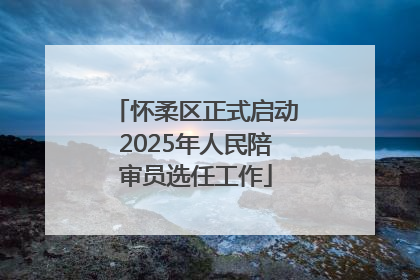 怀柔区正式启动2025年人民陪审员选任工作