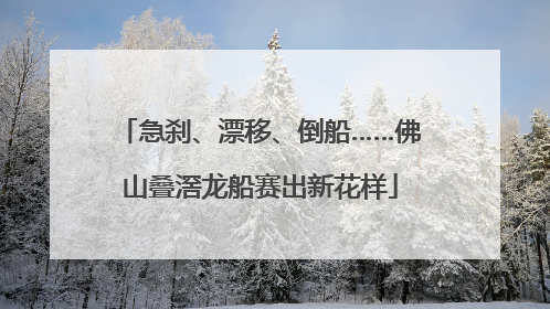 急刹、漂移、倒船……佛山叠滘龙船赛出新花样