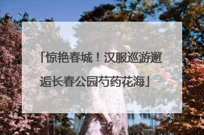 惊艳春城！汉服巡游邂逅长春公园芍药花海