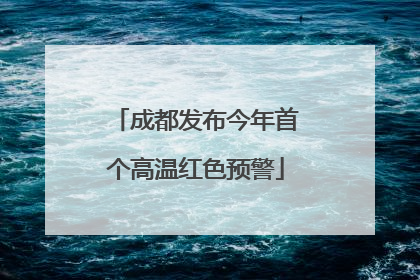 成都发布今年首个高温红色预警