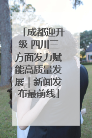 成都迎升级 四川三方面发力赋能高质量发展｜新闻发布最前线