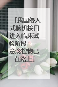 我国侵入式脑机接口进入临床试验阶段——意念控物已在路上