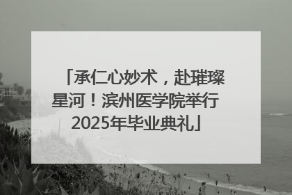 承仁心妙术，赴璀璨星河！滨州医学院举行2025年毕业典礼
