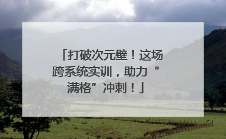 打破次元壁！这场跨系统实训，助力“满格”冲刺！