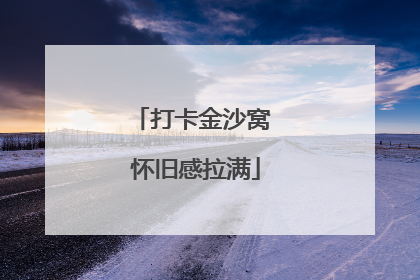 打卡金沙窝 怀旧感拉满