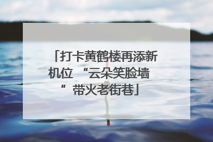 打卡黄鹤楼再添新机位 “云朵笑脸墙”带火老街巷