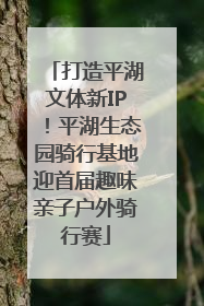 打造平湖文体新IP！平湖生态园骑行基地迎首届趣味亲子户外骑行赛