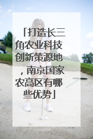 打造长三角农业科技创新策源地，南京国家农高区有哪些优势